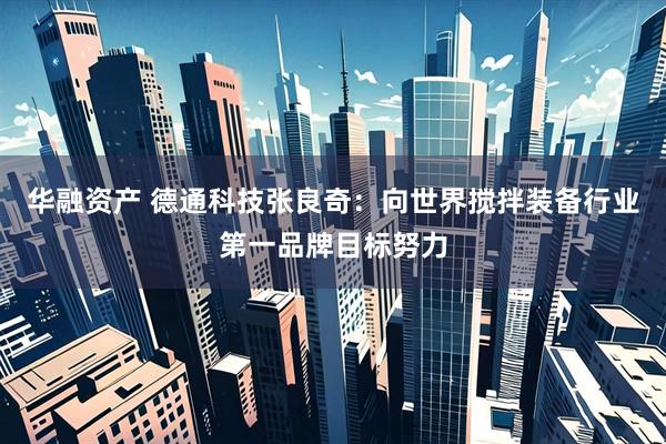华融资产 德通科技张良奇：向世界搅拌装备行业第一品牌目标努力
