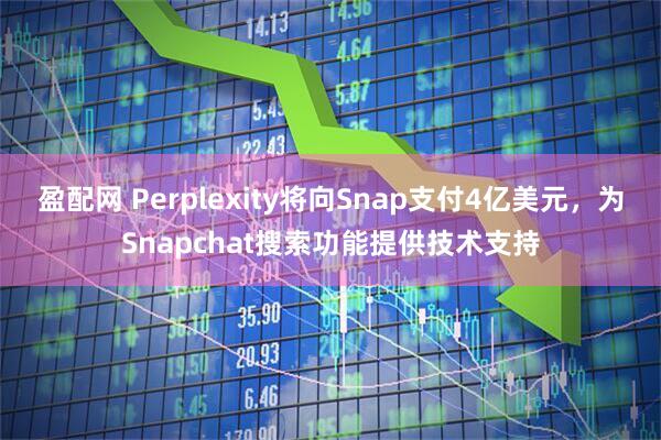 盈配网 Perplexity将向Snap支付4亿美元，为Snapchat搜索功能提供技术支持