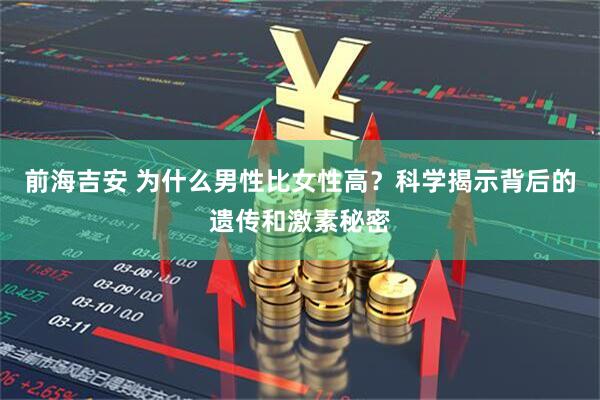 前海吉安 为什么男性比女性高？科学揭示背后的遗传和激素秘密