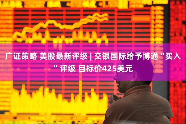 广证策略 美股最新评级 | 交银国际给予博通“买入”评级 目标价425美元