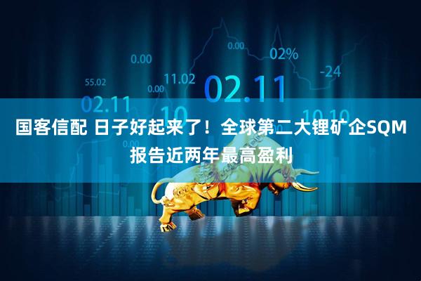 国客信配 日子好起来了！全球第二大锂矿企SQM报告近两年最高盈利