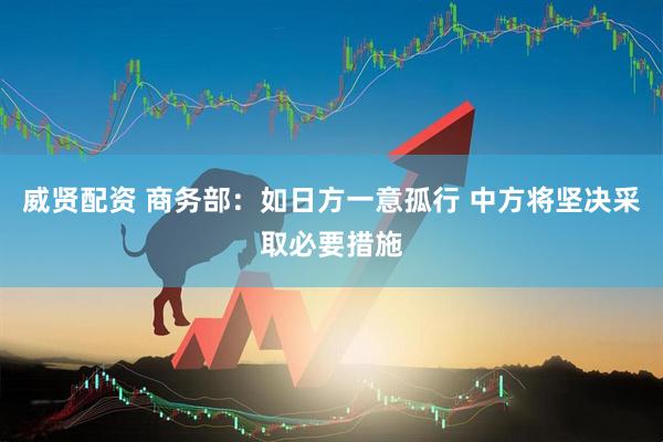 威贤配资 商务部：如日方一意孤行 中方将坚决采取必要措施