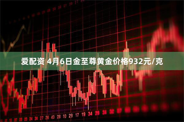 爱配资 4月6日金至尊黄金价格932元/克
