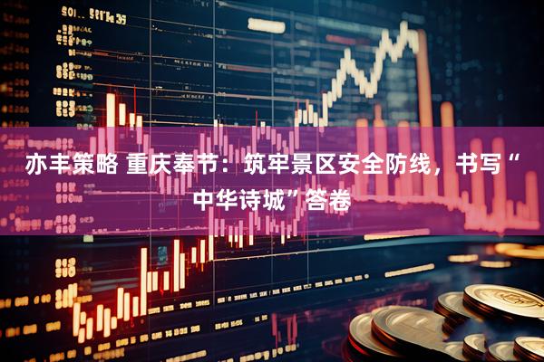 亦丰策略 重庆奉节：筑牢景区安全防线，书写“中华诗城”答卷