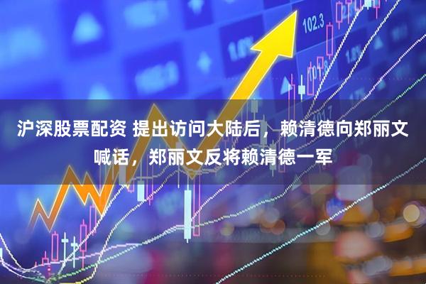 沪深股票配资 提出访问大陆后，赖清德向郑丽文喊话，郑丽文反将赖清德一军