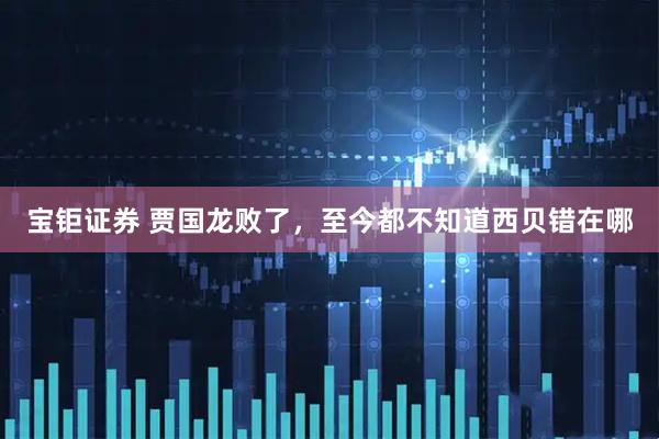 宝钜证券 贾国龙败了，至今都不知道西贝错在哪