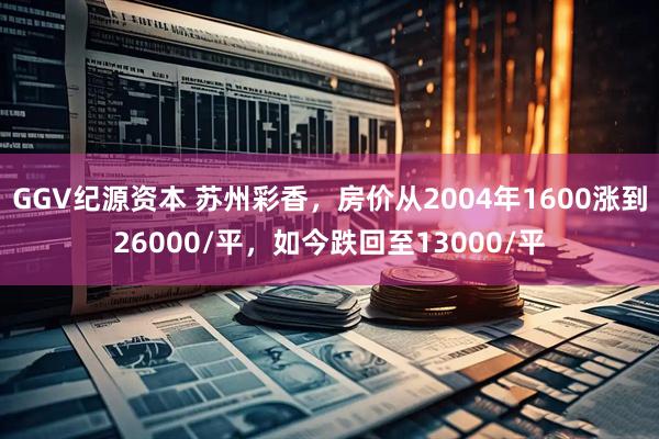 GGV纪源资本 苏州彩香，房价从2004年1600涨到26000/平，如今跌回至13000/平