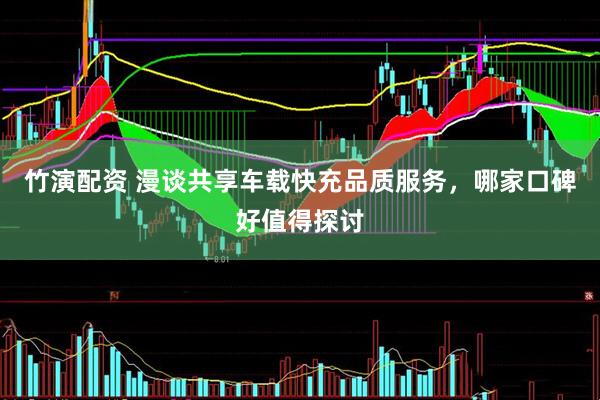 竹演配资 漫谈共享车载快充品质服务，哪家口碑好值得探讨