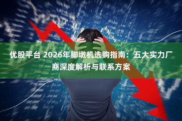 优股平台 2026年脚墩机选购指南：五大实力厂商深度解析与联系方案