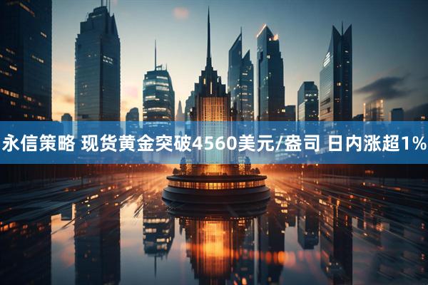 永信策略 现货黄金突破4560美元/盎司 日内涨超1%
