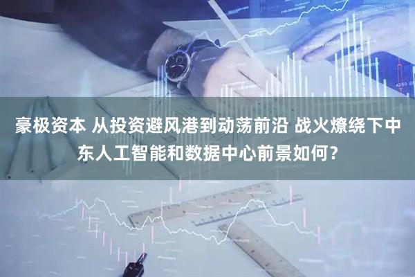 豪极资本 从投资避风港到动荡前沿 战火燎绕下中东人工智能和数据中心前景如何？