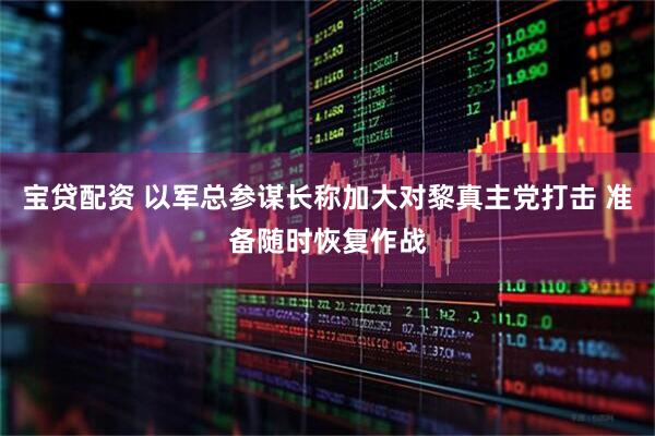 宝贷配资 以军总参谋长称加大对黎真主党打击 准备随时恢复作战